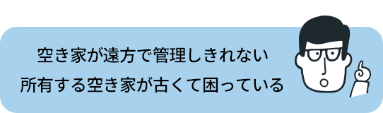 空き家が遠方で管理しきれない所有する空き家が古くて困っている